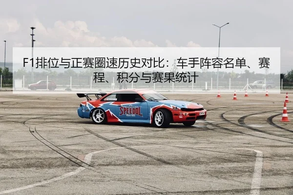 F1排位与正赛圈速历史对比：车手阵容名单、赛程、积分与赛果统计