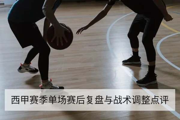 西甲赛季单场赛后复盘与战术调整点评