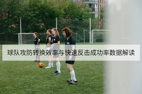 球队攻防转换效率与快速反击成功率数据解读
