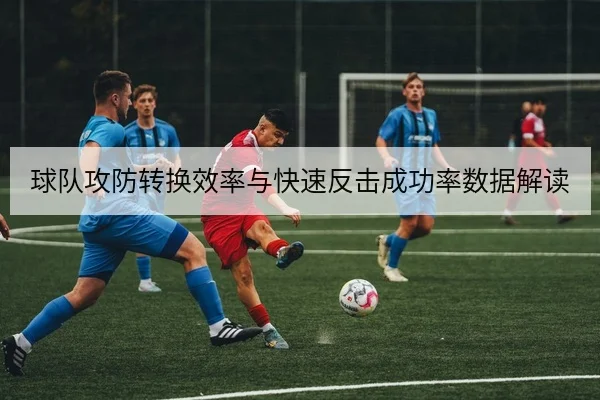 球队攻防转换效率与快速反击成功率数据解读